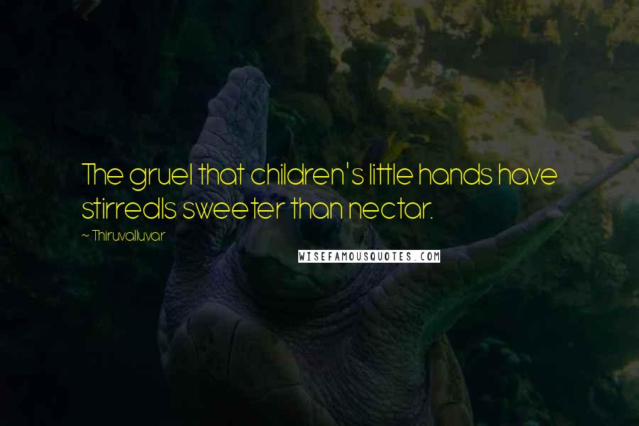 Thiruvalluvar Quotes: The gruel that children's little hands have stirredIs sweeter than nectar.