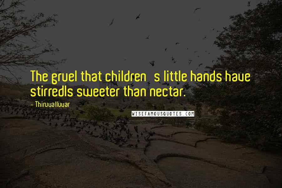 Thiruvalluvar Quotes: The gruel that children's little hands have stirredIs sweeter than nectar.