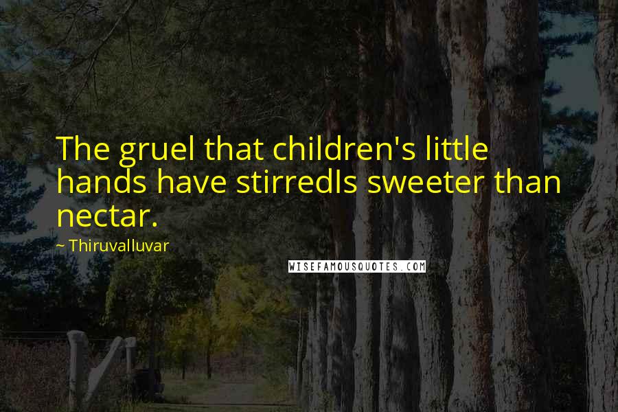 Thiruvalluvar Quotes: The gruel that children's little hands have stirredIs sweeter than nectar.