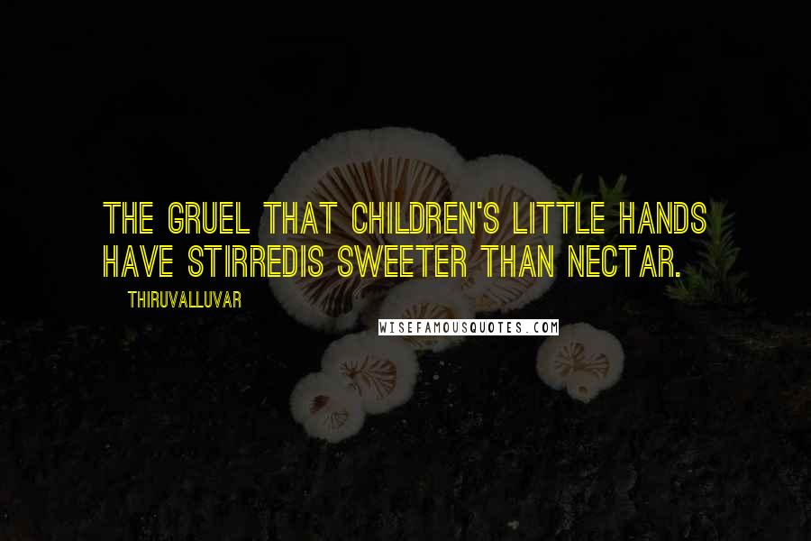 Thiruvalluvar Quotes: The gruel that children's little hands have stirredIs sweeter than nectar.