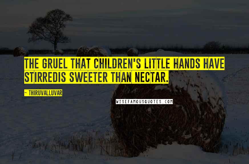 Thiruvalluvar Quotes: The gruel that children's little hands have stirredIs sweeter than nectar.