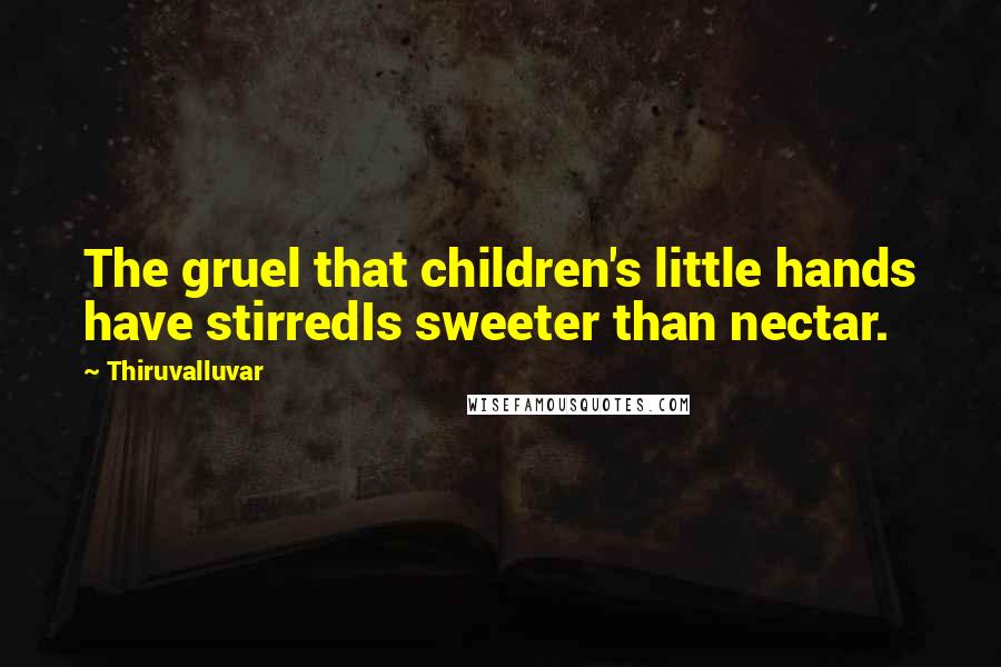 Thiruvalluvar Quotes: The gruel that children's little hands have stirredIs sweeter than nectar.