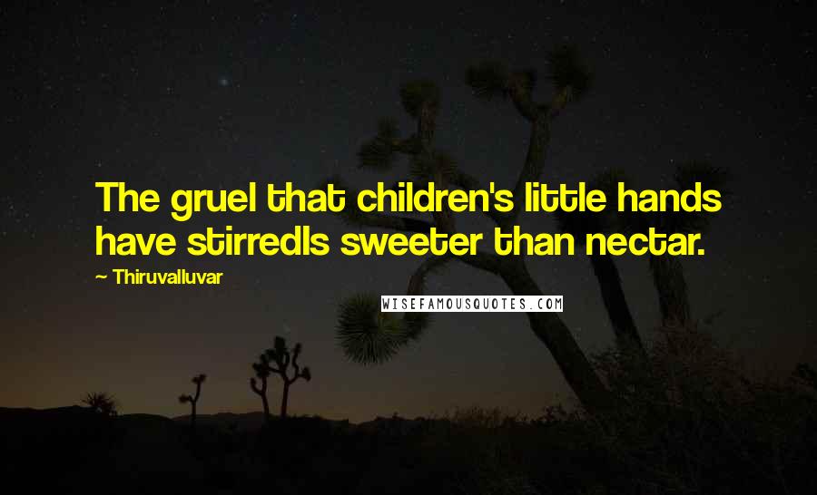 Thiruvalluvar Quotes: The gruel that children's little hands have stirredIs sweeter than nectar.