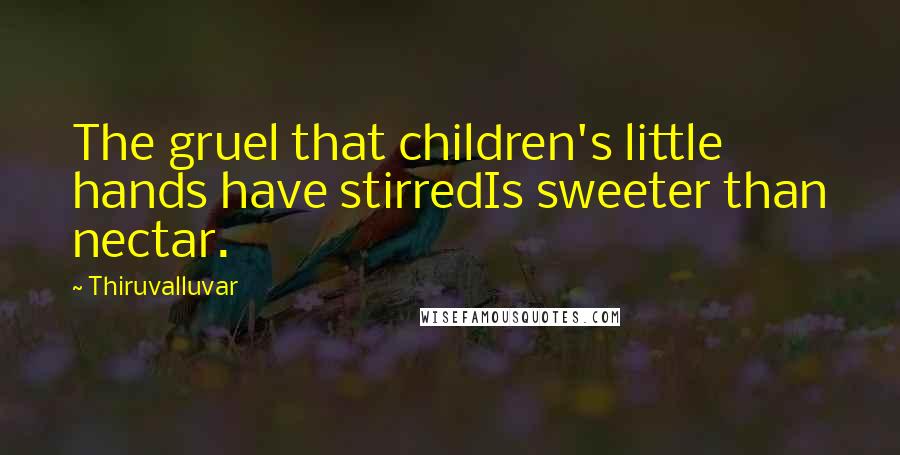 Thiruvalluvar Quotes: The gruel that children's little hands have stirredIs sweeter than nectar.