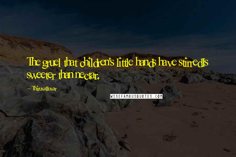 Thiruvalluvar Quotes: The gruel that children's little hands have stirredIs sweeter than nectar.