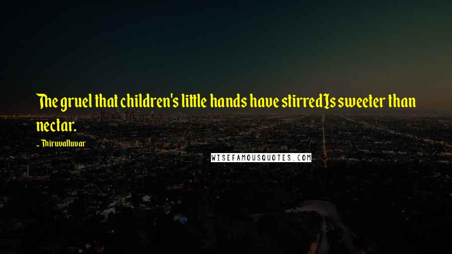 Thiruvalluvar Quotes: The gruel that children's little hands have stirredIs sweeter than nectar.