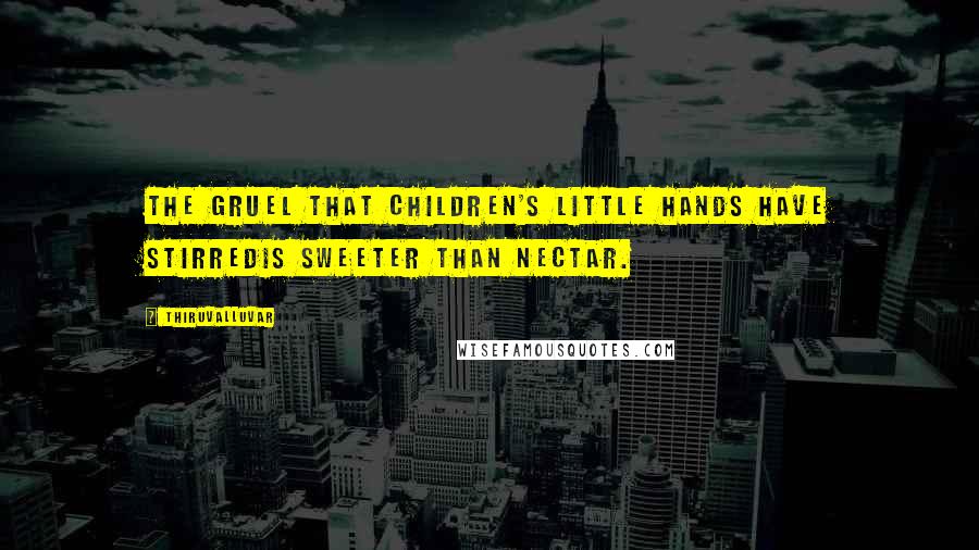 Thiruvalluvar Quotes: The gruel that children's little hands have stirredIs sweeter than nectar.