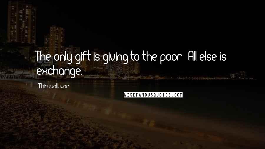 Thiruvalluvar Quotes: The only gift is giving to the poor; All else is exchange.