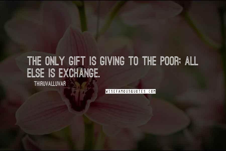 Thiruvalluvar Quotes: The only gift is giving to the poor; All else is exchange.