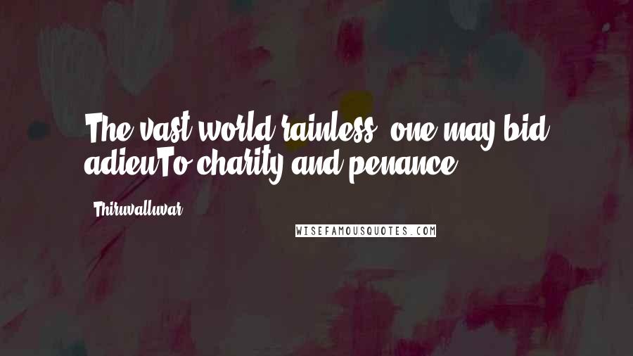 Thiruvalluvar Quotes: The vast world rainless, one may bid adieuTo charity and penance.