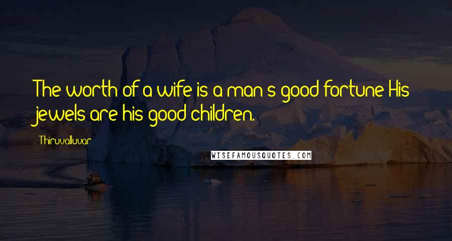 Thiruvalluvar Quotes: The worth of a wife is a man's good fortune;His jewels are his good children.