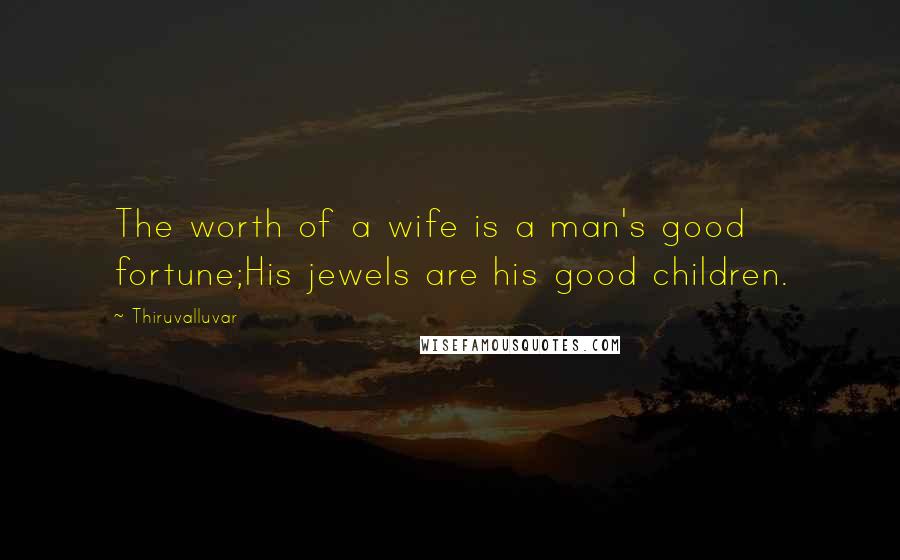 Thiruvalluvar Quotes: The worth of a wife is a man's good fortune;His jewels are his good children.