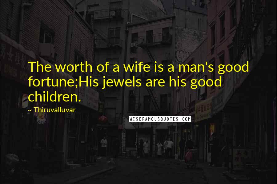 Thiruvalluvar Quotes: The worth of a wife is a man's good fortune;His jewels are his good children.
