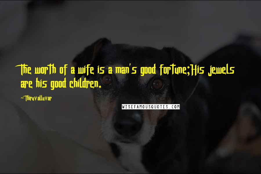 Thiruvalluvar Quotes: The worth of a wife is a man's good fortune;His jewels are his good children.