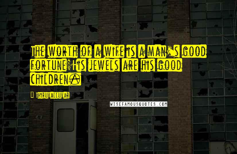 Thiruvalluvar Quotes: The worth of a wife is a man's good fortune;His jewels are his good children.