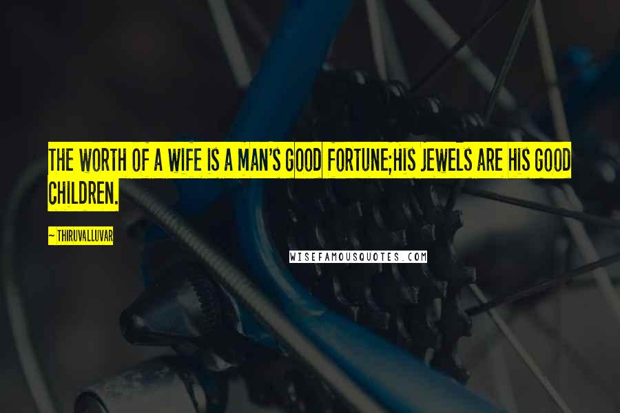 Thiruvalluvar Quotes: The worth of a wife is a man's good fortune;His jewels are his good children.