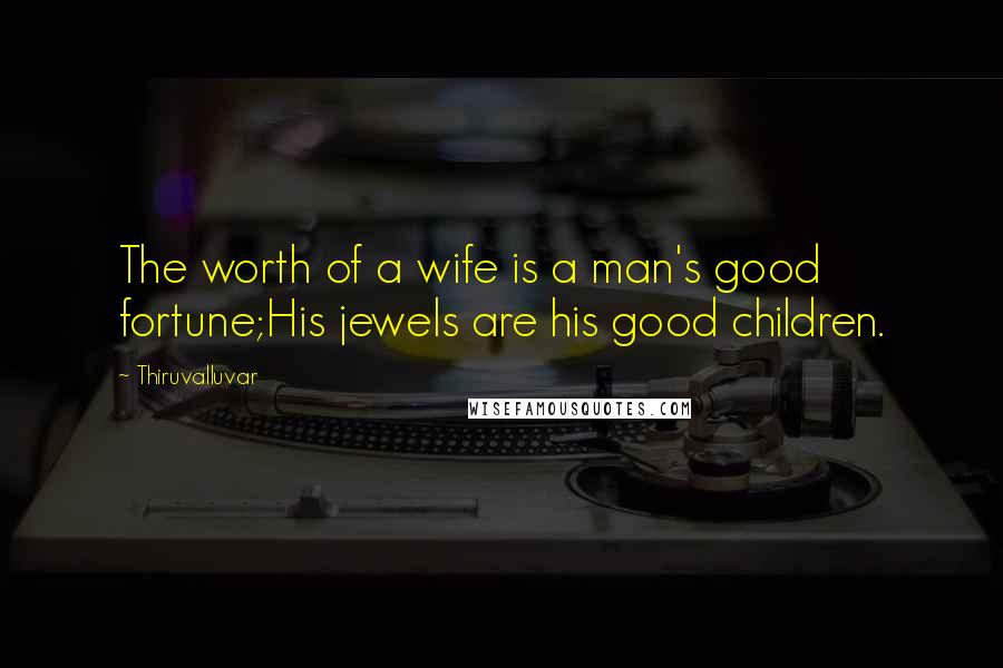 Thiruvalluvar Quotes: The worth of a wife is a man's good fortune;His jewels are his good children.