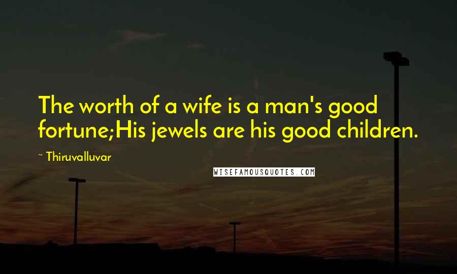 Thiruvalluvar Quotes: The worth of a wife is a man's good fortune;His jewels are his good children.