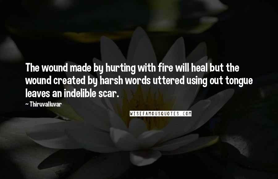 Thiruvalluvar Quotes: The wound made by hurting with fire will heal but the wound created by harsh words uttered using out tongue leaves an indelible scar.