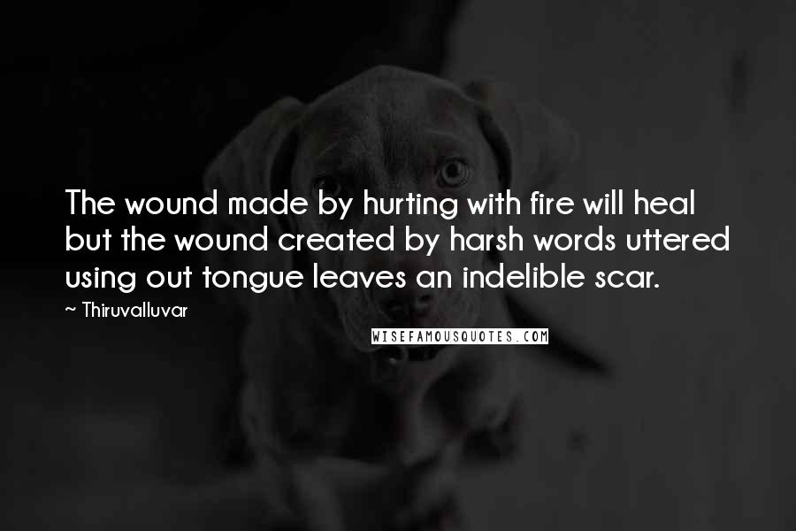 Thiruvalluvar Quotes: The wound made by hurting with fire will heal but the wound created by harsh words uttered using out tongue leaves an indelible scar.