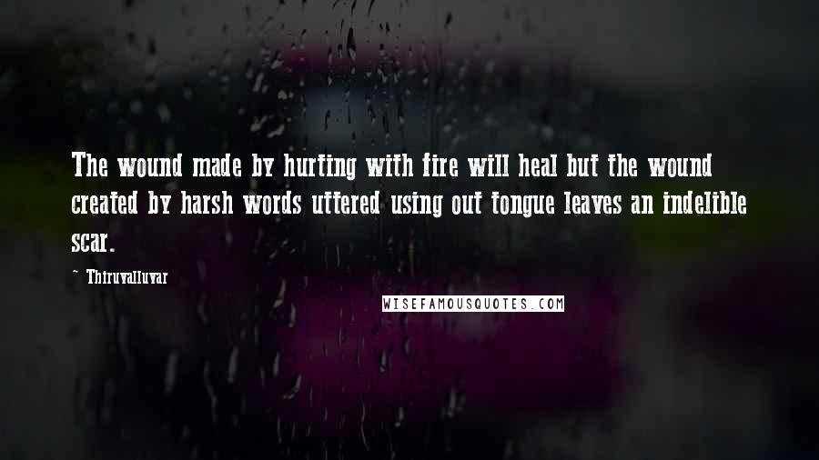 Thiruvalluvar Quotes: The wound made by hurting with fire will heal but the wound created by harsh words uttered using out tongue leaves an indelible scar.