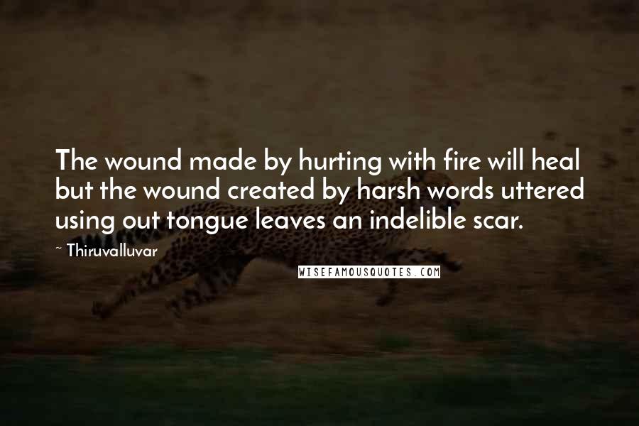 Thiruvalluvar Quotes: The wound made by hurting with fire will heal but the wound created by harsh words uttered using out tongue leaves an indelible scar.