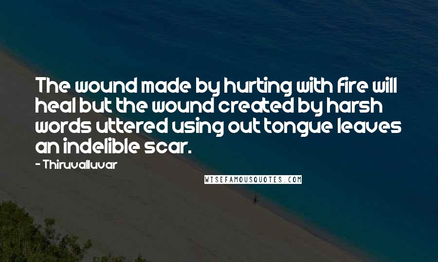 Thiruvalluvar Quotes: The wound made by hurting with fire will heal but the wound created by harsh words uttered using out tongue leaves an indelible scar.