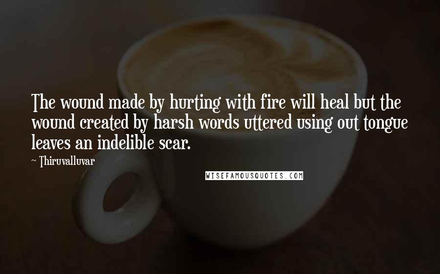 Thiruvalluvar Quotes: The wound made by hurting with fire will heal but the wound created by harsh words uttered using out tongue leaves an indelible scar.