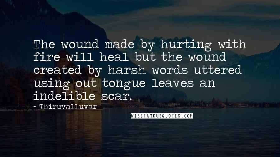 Thiruvalluvar Quotes: The wound made by hurting with fire will heal but the wound created by harsh words uttered using out tongue leaves an indelible scar.