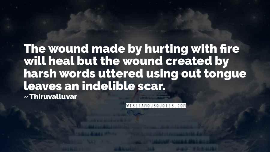 Thiruvalluvar Quotes: The wound made by hurting with fire will heal but the wound created by harsh words uttered using out tongue leaves an indelible scar.