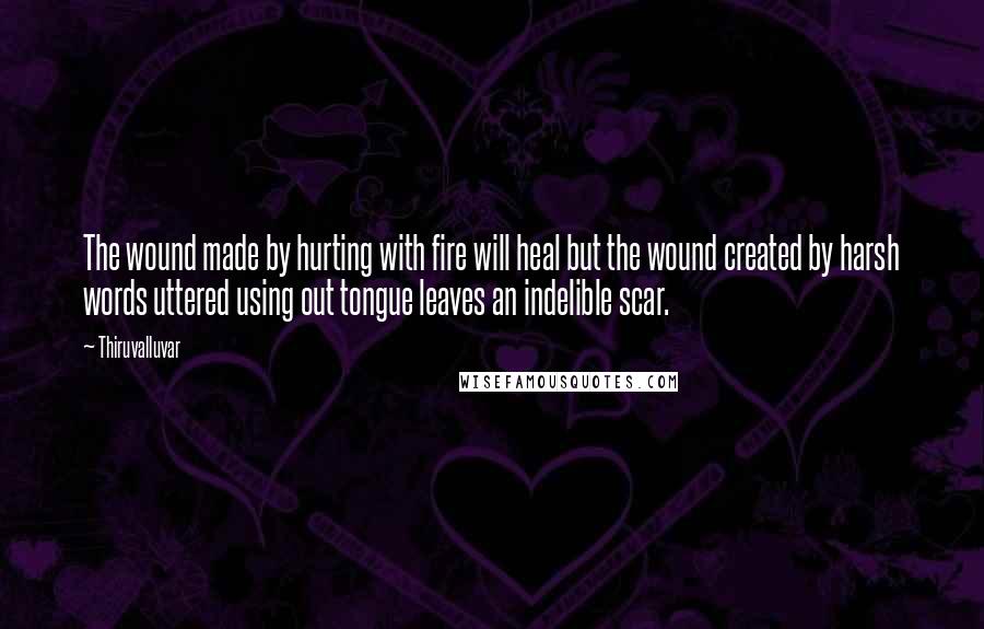 Thiruvalluvar Quotes: The wound made by hurting with fire will heal but the wound created by harsh words uttered using out tongue leaves an indelible scar.