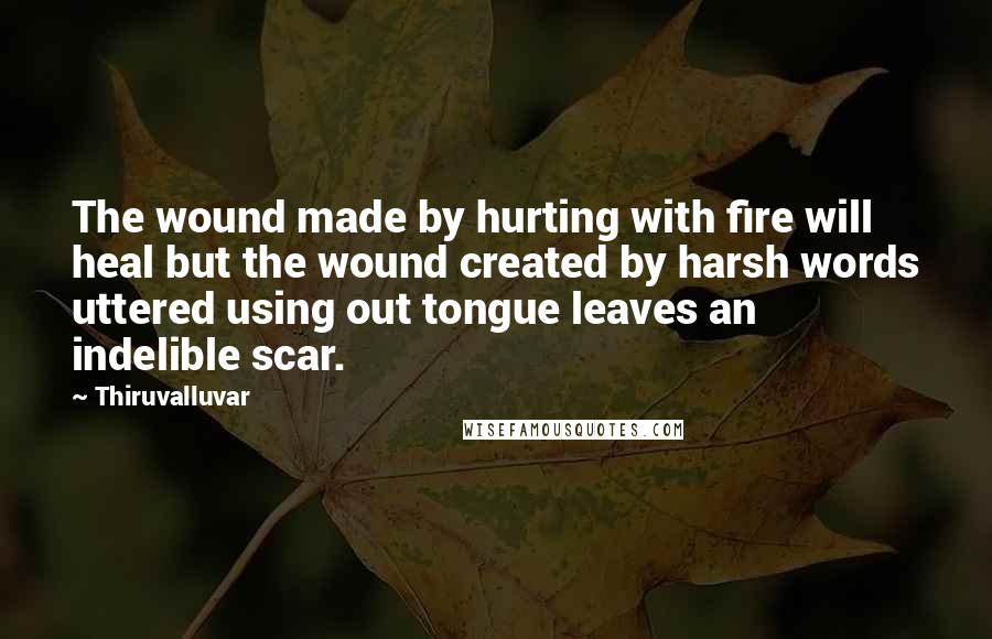 Thiruvalluvar Quotes: The wound made by hurting with fire will heal but the wound created by harsh words uttered using out tongue leaves an indelible scar.