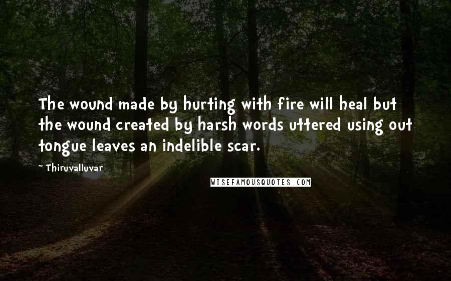 Thiruvalluvar Quotes: The wound made by hurting with fire will heal but the wound created by harsh words uttered using out tongue leaves an indelible scar.