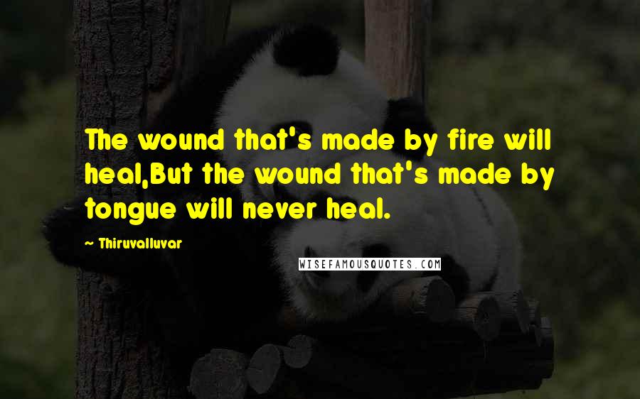 Thiruvalluvar Quotes: The wound that's made by fire will heal,But the wound that's made by tongue will never heal.