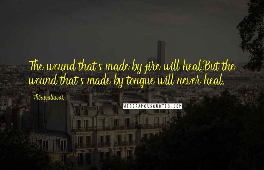 Thiruvalluvar Quotes: The wound that's made by fire will heal,But the wound that's made by tongue will never heal.