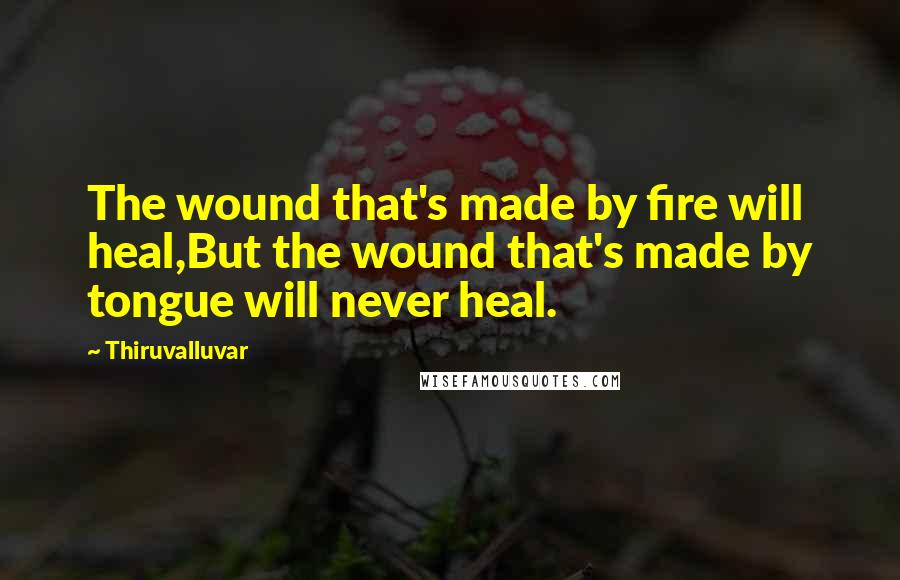 Thiruvalluvar Quotes: The wound that's made by fire will heal,But the wound that's made by tongue will never heal.