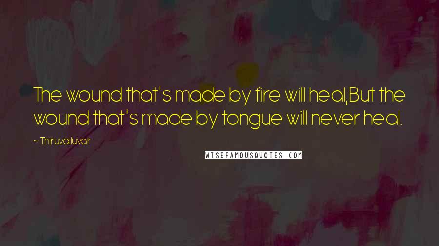 Thiruvalluvar Quotes: The wound that's made by fire will heal,But the wound that's made by tongue will never heal.