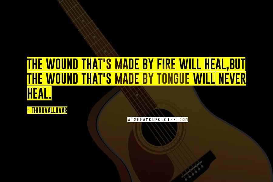 Thiruvalluvar Quotes: The wound that's made by fire will heal,But the wound that's made by tongue will never heal.