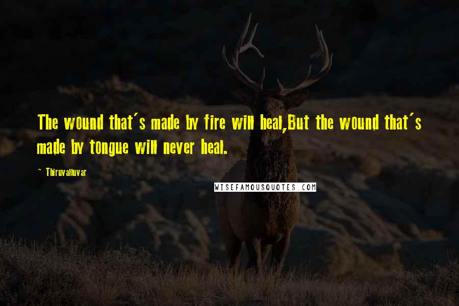 Thiruvalluvar Quotes: The wound that's made by fire will heal,But the wound that's made by tongue will never heal.