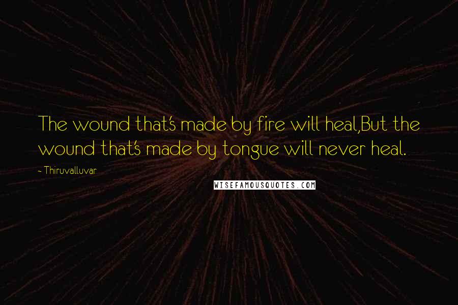 Thiruvalluvar Quotes: The wound that's made by fire will heal,But the wound that's made by tongue will never heal.