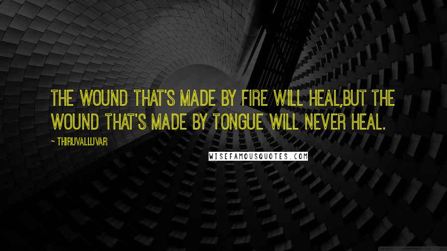 Thiruvalluvar Quotes: The wound that's made by fire will heal,But the wound that's made by tongue will never heal.
