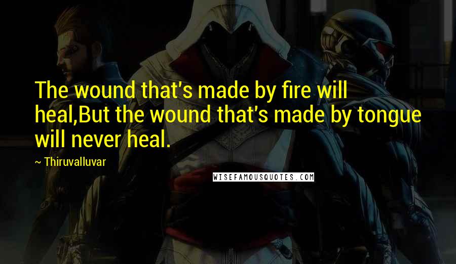 Thiruvalluvar Quotes: The wound that's made by fire will heal,But the wound that's made by tongue will never heal.
