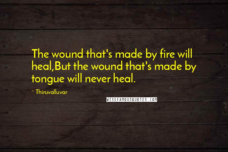 Thiruvalluvar Quotes: The wound that's made by fire will heal,But the wound that's made by tongue will never heal.