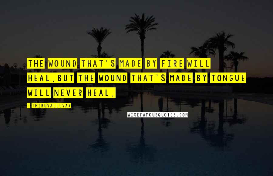 Thiruvalluvar Quotes: The wound that's made by fire will heal,But the wound that's made by tongue will never heal.
