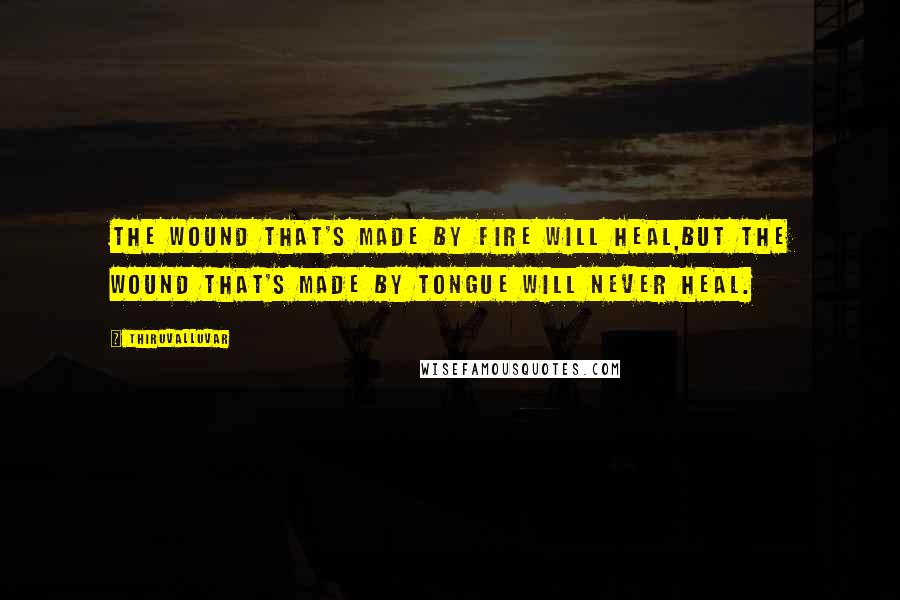 Thiruvalluvar Quotes: The wound that's made by fire will heal,But the wound that's made by tongue will never heal.