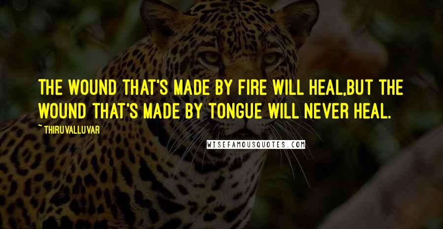 Thiruvalluvar Quotes: The wound that's made by fire will heal,But the wound that's made by tongue will never heal.