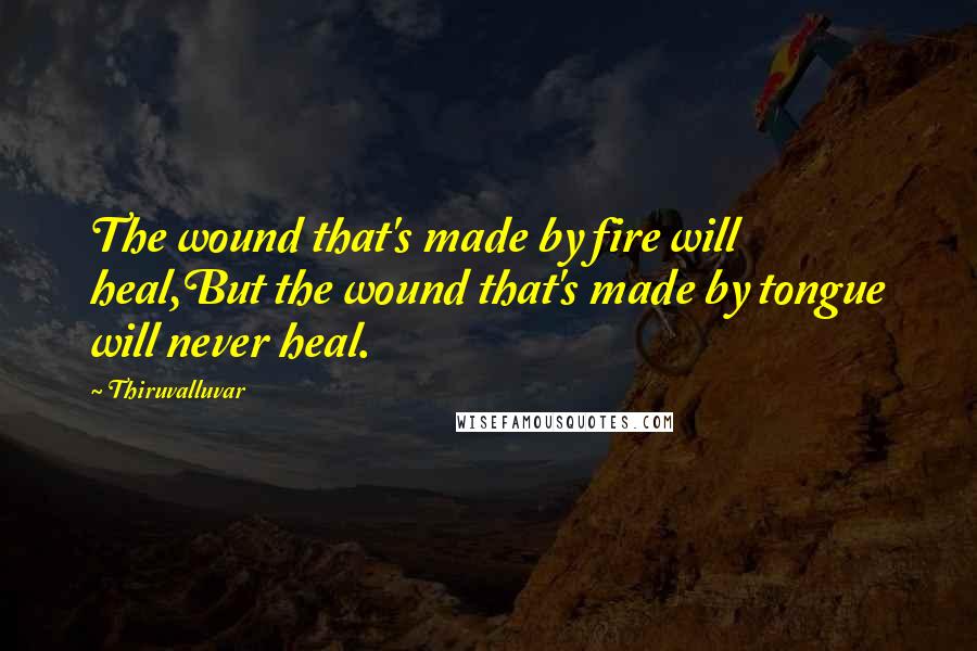 Thiruvalluvar Quotes: The wound that's made by fire will heal,But the wound that's made by tongue will never heal.