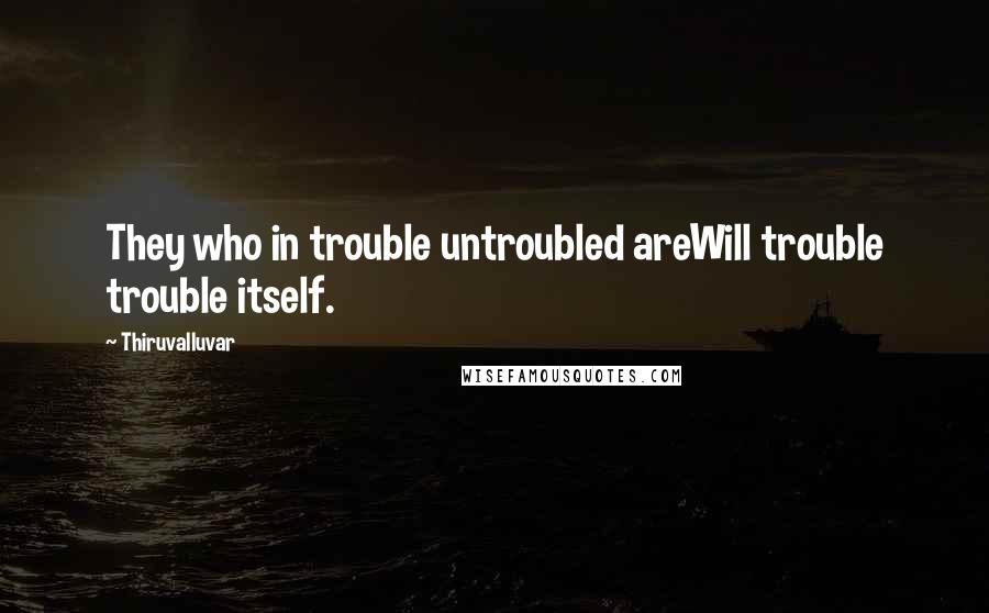 Thiruvalluvar Quotes: They who in trouble untroubled areWill trouble trouble itself.