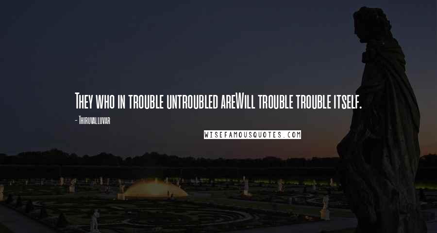 Thiruvalluvar Quotes: They who in trouble untroubled areWill trouble trouble itself.