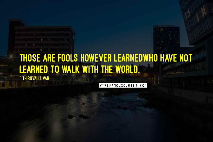 Thiruvalluvar Quotes: Those are fools however learnedWho have not learned to walk with the world.